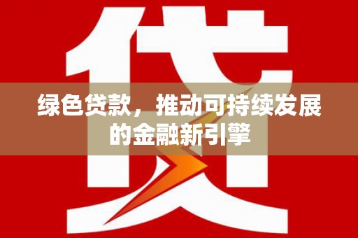 紫金绿色贷款，推动可持续发展的金融新引擎