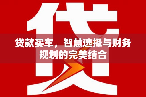 紫金贷款买车，智慧选择与财务规划的完美结合