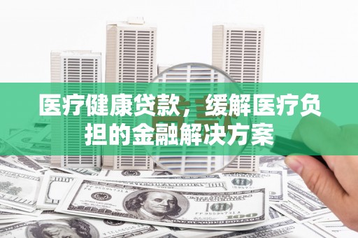 紫金医疗健康贷款，缓解医疗负担的金融解决方案