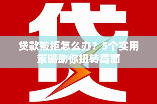 紫金贷款被拒怎么办？5个实用策略助你扭转局面
