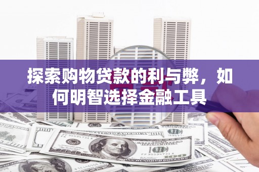 紫金探索购物贷款的利与弊，如何明智选择金融工具