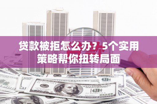紫金贷款被拒怎么办？5个实用策略帮你扭转局面