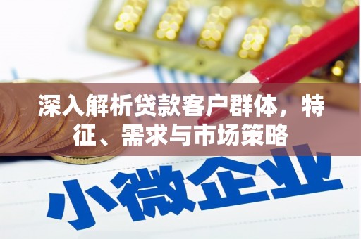 紫金深入解析贷款客户群体，特征、需求与市场策略