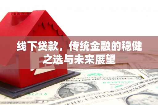 紫金线下贷款，传统金融的稳健之选与未来展望