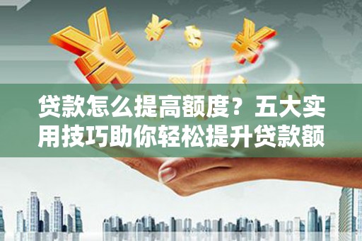 紫金贷款怎么提高额度？五大实用技巧助你轻松提升贷款额度