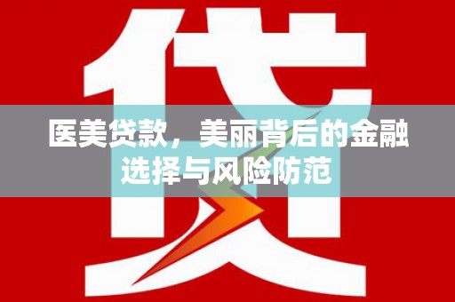 紫金医美贷款，美丽背后的金融选择与风险防范