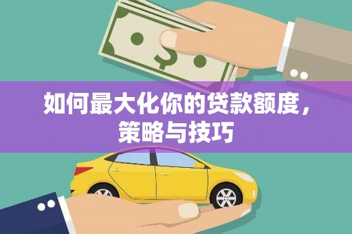 紫金如何最大化你的贷款额度，策略与技巧
