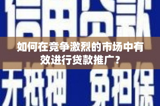 紫金如何在竞争激烈的市场中有效进行贷款推广？