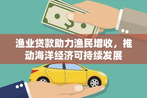 紫金渔业贷款助力渔民增收，推动海洋经济可持续发展
