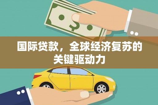 紫金国际贷款，全球经济复苏的关键驱动力