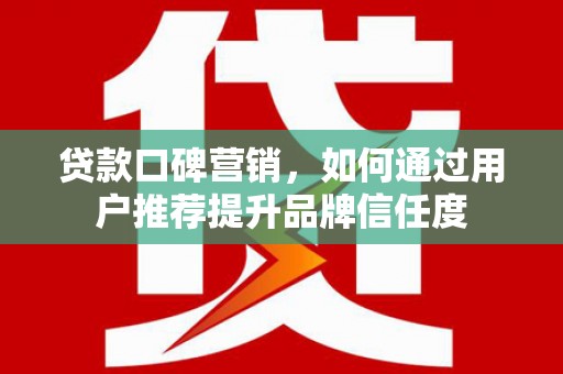 紫金贷款口碑营销，如何通过用户推荐提升品牌信任度