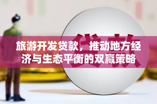 紫金旅游开发贷款，推动地方经济与生态平衡的双赢策略