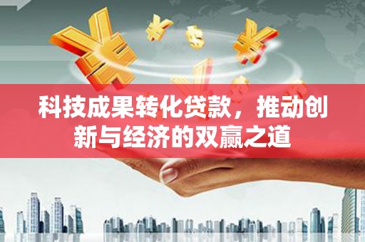 紫金科技成果转化贷款，推动创新与经济的双赢之道