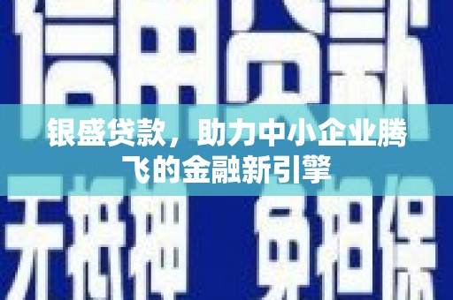 紫金银盛贷款，助力中小企业腾飞的金融新引擎