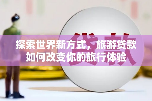 紫金探索世界新方式，旅游贷款如何改变你的旅行体验