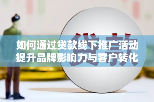 紫金如何通过贷款线下推广活动提升品牌影响力与客户转化率