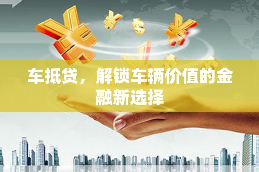 紫金车抵贷，解锁车辆价值的金融新选择