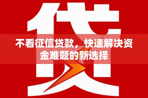紫金不看征信贷款，快速解决资金难题的新选择