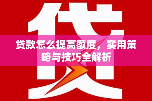 紫金贷款怎么提高额度，实用策略与技巧全解析
