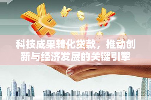 紫金科技成果转化贷款，推动创新与经济发展的关键引擎