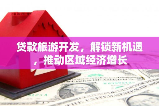 紫金贷款旅游开发，解锁新机遇，推动区域经济增长