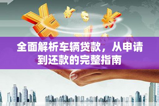 紫金全面解析车辆贷款，从申请到还款的完整指南