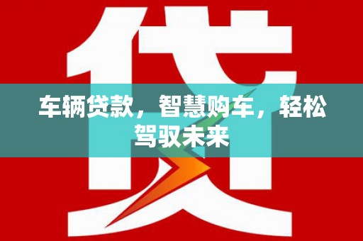 紫金车辆贷款，智慧购车，轻松驾驭未来