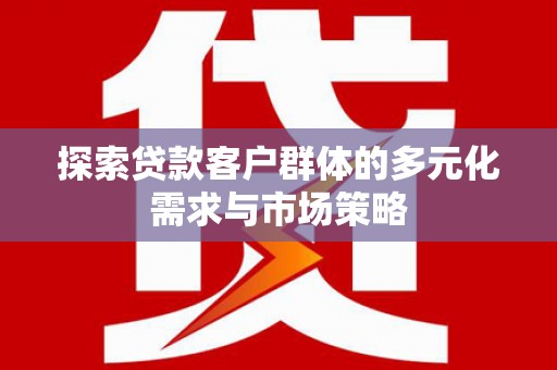 紫金探索贷款客户群体的多元化需求与市场策略