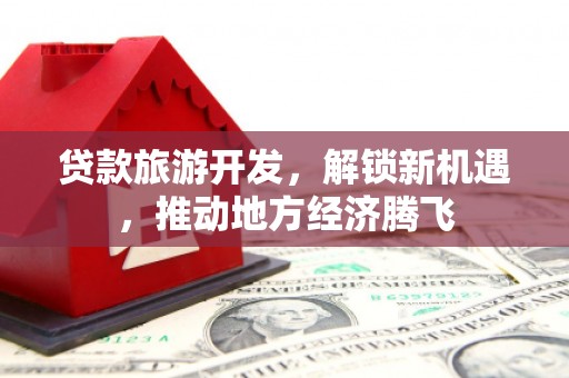 紫金贷款旅游开发，解锁新机遇，推动地方经济腾飞