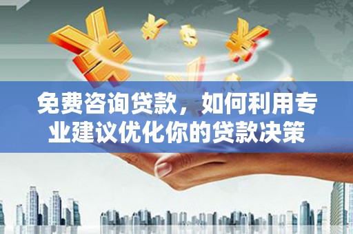 紫金免费咨询贷款，如何利用专业建议优化你的贷款决策