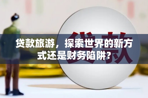 紫金贷款旅游，探索世界的新方式还是财务陷阱？